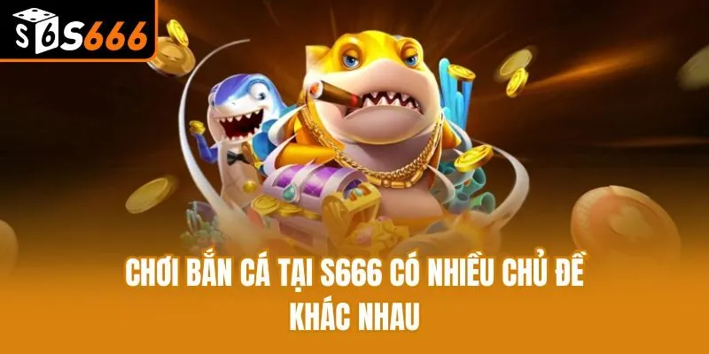Chơi bắn cá tại S666 có nhiều chủ đề khác nhau