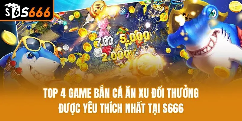Top 4 Game Bắn Cá Ăn Xu Đổi Thưởng Được Yêu Thích Nhất 